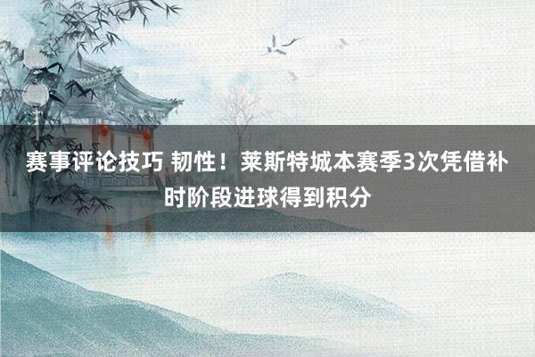 赛事评论技巧 韧性！莱斯特城本赛季3次凭借补时阶段进球得到积分