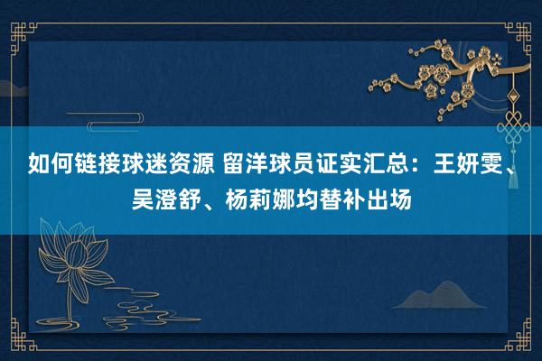 如何链接球迷资源 留洋球员证实汇总：王妍雯、吴澄舒、杨莉娜均替补出场