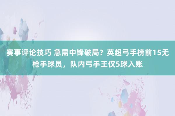 赛事评论技巧 急需中锋破局？英超弓手榜前15无枪手球员，队内弓手王仅5球入账