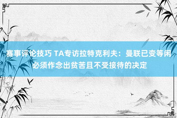 赛事评论技巧 TA专访拉特克利夫：曼联已变等闲 必须作念出贫苦且不受接待的决定