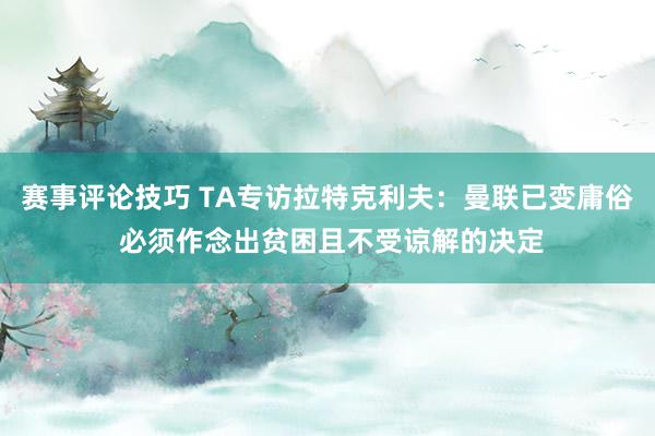 赛事评论技巧 TA专访拉特克利夫：曼联已变庸俗 必须作念出贫困且不受谅解的决定