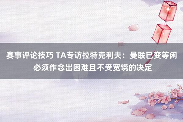 赛事评论技巧 TA专访拉特克利夫：曼联已变等闲 必须作念出困难且不受宽饶的决定