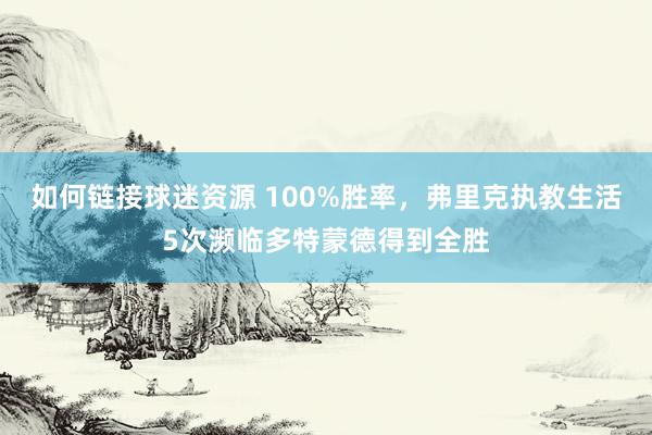 如何链接球迷资源 100%胜率，弗里克执教生活5次濒临多特蒙德得到全胜