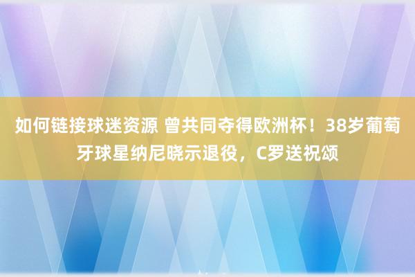 如何链接球迷资源 曾共同夺得欧洲杯！38岁葡萄牙球星纳尼晓示退役，C罗送祝颂