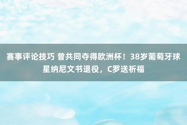 赛事评论技巧 曾共同夺得欧洲杯！38岁葡萄牙球星纳尼文书退役，C罗送祈福