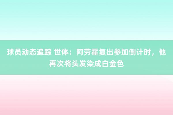 球员动态追踪 世体：阿劳霍复出参加倒计时，他再次将头发染成白金色