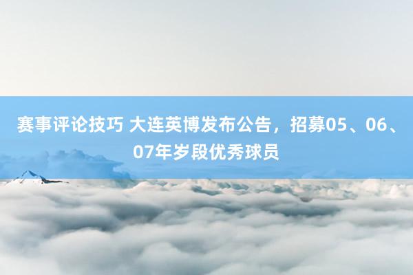 赛事评论技巧 大连英博发布公告，招募05、06、07年岁段优秀球员