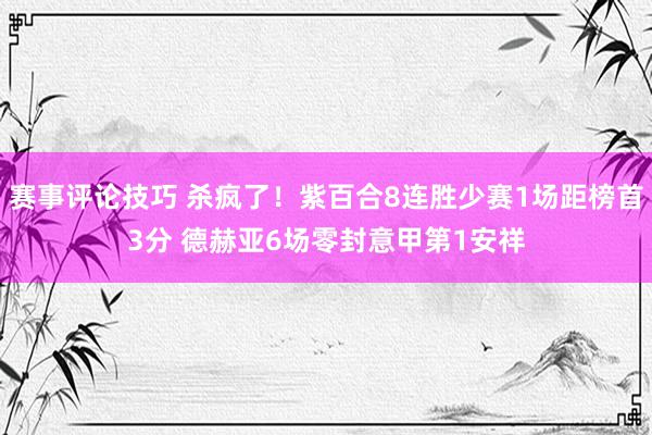 赛事评论技巧 杀疯了！紫百合8连胜少赛1场距榜首3分 德赫亚6场零封意甲第1安祥