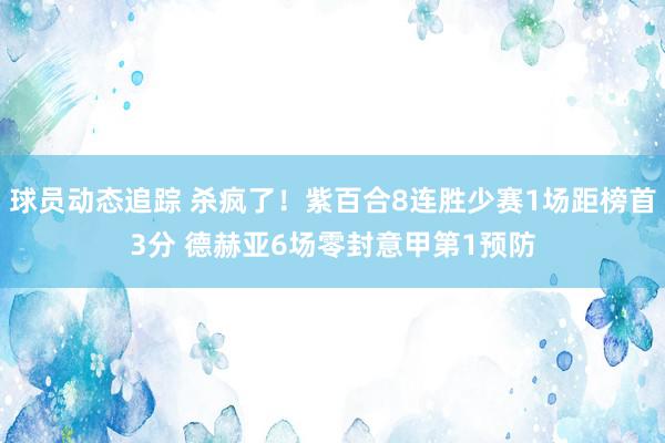 球员动态追踪 杀疯了！紫百合8连胜少赛1场距榜首3分 德赫亚6场零封意甲第1预防