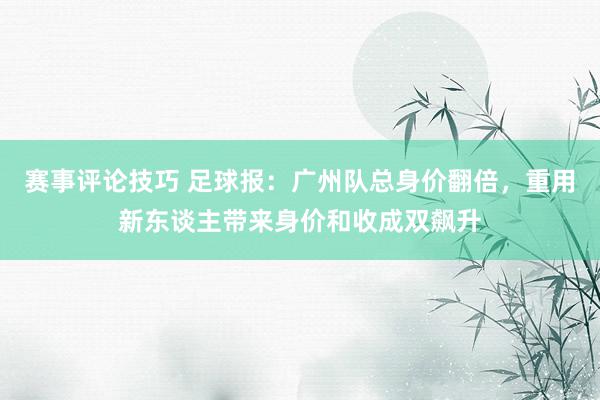 赛事评论技巧 足球报：广州队总身价翻倍，重用新东谈主带来身价和收成双飙升