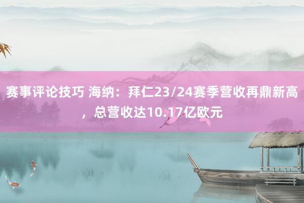 赛事评论技巧 海纳：拜仁23/24赛季营收再鼎新高，总营收达10.17亿欧元