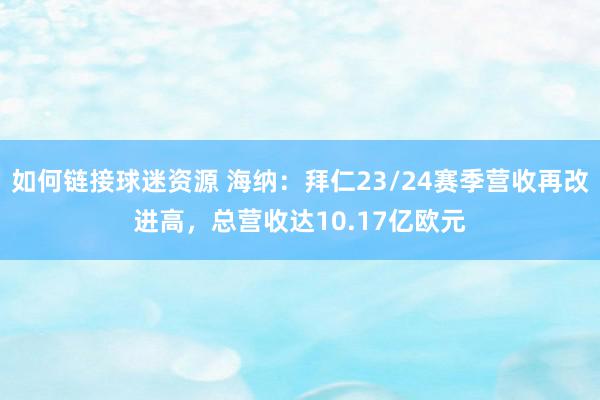 如何链接球迷资源 海纳：拜仁23/24赛季营收再改进高，总营收达10.17亿欧元