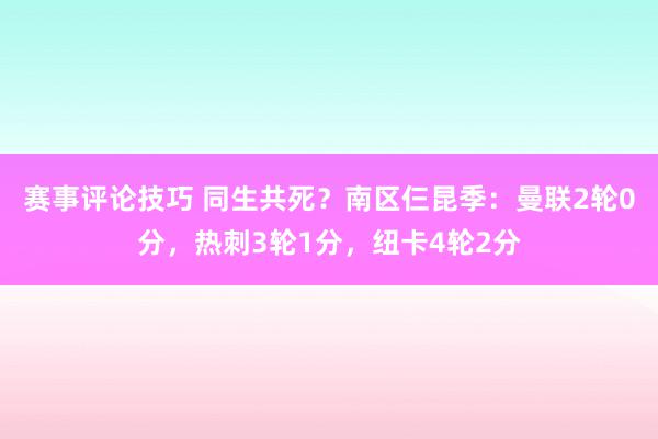 赛事评论技巧 同生共死？南区仨昆季：曼联2轮0分，热刺3轮1分，纽卡4轮2分