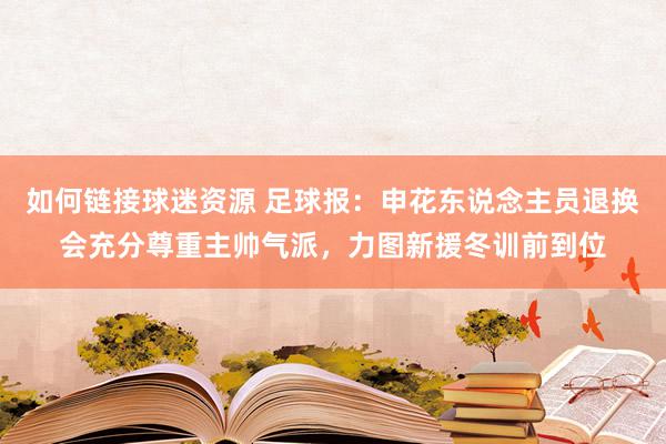 如何链接球迷资源 足球报：申花东说念主员退换会充分尊重主帅气派，力图新援冬训前到位