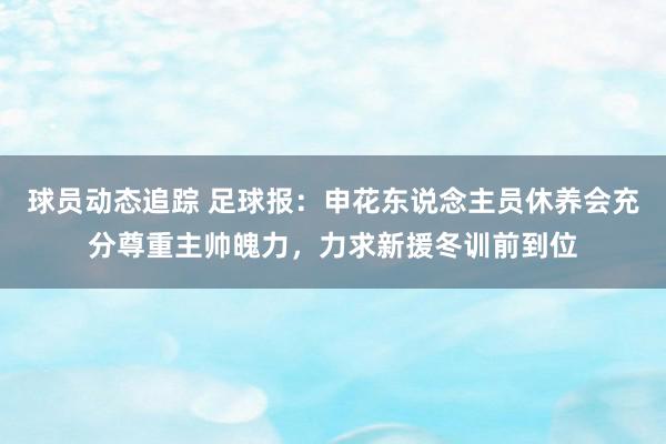 球员动态追踪 足球报：申花东说念主员休养会充分尊重主帅魄力，力求新援冬训前到位