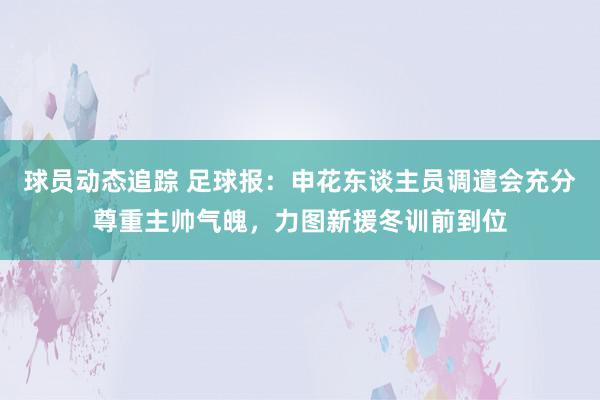 球员动态追踪 足球报：申花东谈主员调遣会充分尊重主帅气魄，力图新援冬训前到位