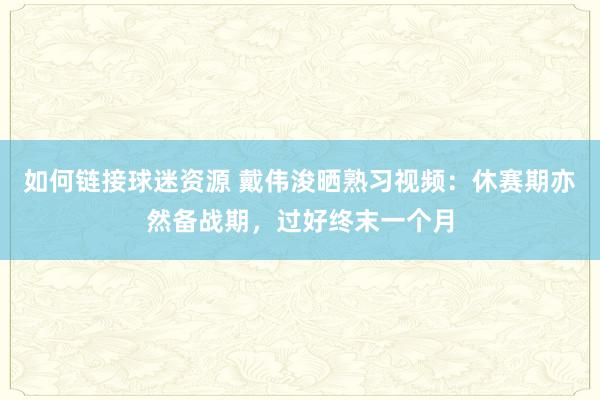 如何链接球迷资源 戴伟浚晒熟习视频：休赛期亦然备战期，过好终末一个月