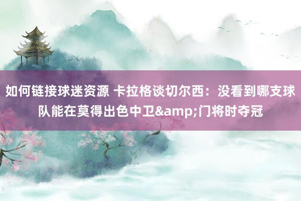 如何链接球迷资源 卡拉格谈切尔西：没看到哪支球队能在莫得出色中卫&门将时夺冠