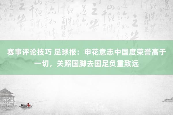 赛事评论技巧 足球报：申花意志中国度荣誉高于一切，关照国脚去国足负重致远