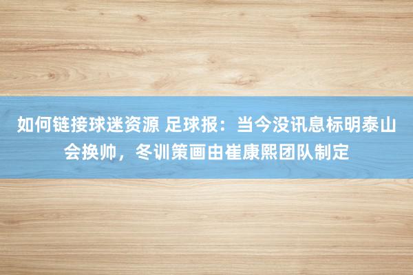 如何链接球迷资源 足球报：当今没讯息标明泰山会换帅，冬训策画由崔康熙团队制定