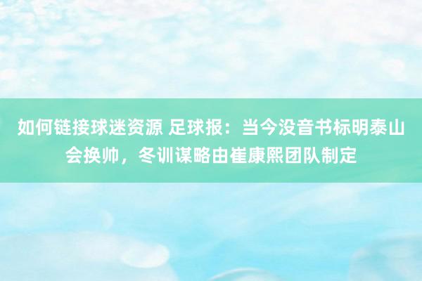 如何链接球迷资源 足球报：当今没音书标明泰山会换帅，冬训谋略由崔康熙团队制定