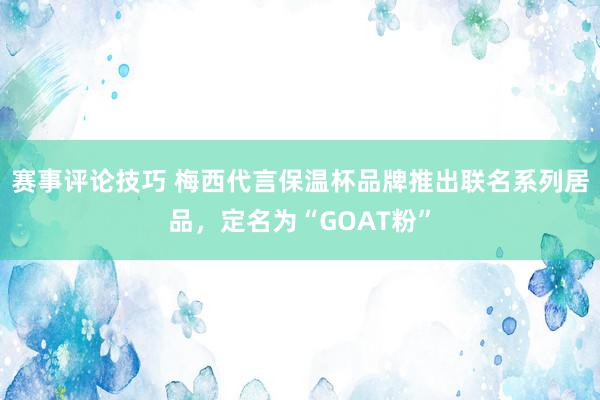 赛事评论技巧 梅西代言保温杯品牌推出联名系列居品，定名为“GOAT粉”