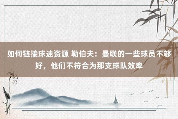 如何链接球迷资源 勒伯夫：曼联的一些球员不够好，他们不符合为那支球队效率