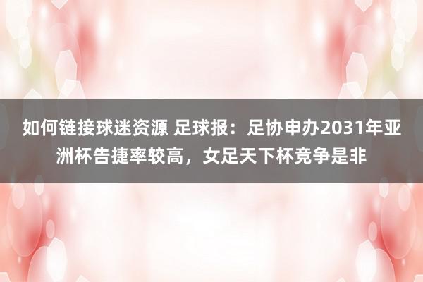 如何链接球迷资源 足球报：足协申办2031年亚洲杯告捷率较高，女足天下杯竞争是非