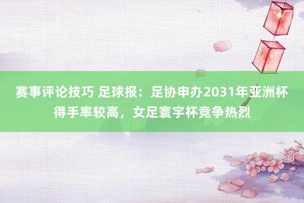 赛事评论技巧 足球报：足协申办2031年亚洲杯得手率较高，女足寰宇杯竞争热烈