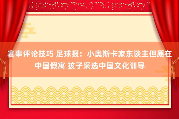 赛事评论技巧 足球报：小奥斯卡家东谈主但愿在中国假寓 孩子采选中国文化训导