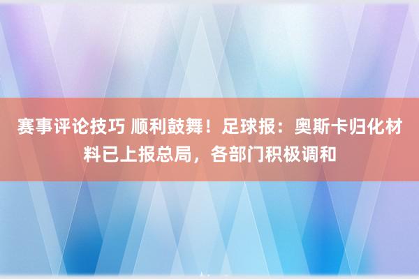 赛事评论技巧 顺利鼓舞！足球报：奥斯卡归化材料已上报总局，各部门积极调和