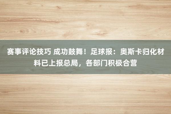 赛事评论技巧 成功鼓舞！足球报：奥斯卡归化材料已上报总局，各部门积极合营