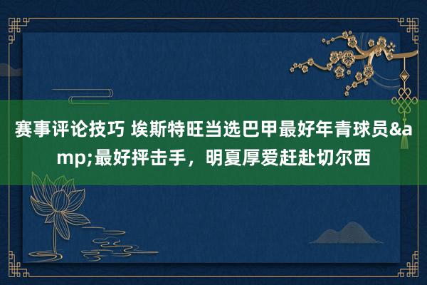 赛事评论技巧 埃斯特旺当选巴甲最好年青球员&最好抨击手，明夏厚爱赶赴切尔西