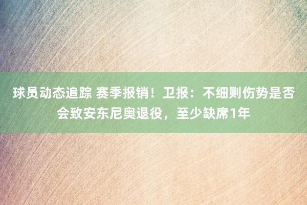 球员动态追踪 赛季报销！卫报：不细则伤势是否会致安东尼奥退役，至少缺席1年