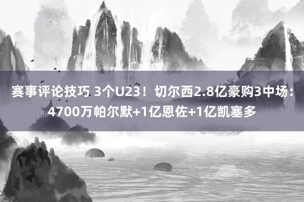 赛事评论技巧 3个U23！切尔西2.8亿豪购3中场：4700万帕尔默+1亿恩佐+1亿凯塞多