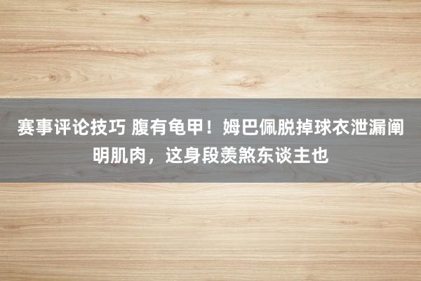 赛事评论技巧 腹有龟甲！姆巴佩脱掉球衣泄漏阐明肌肉，这身段羡煞东谈主也