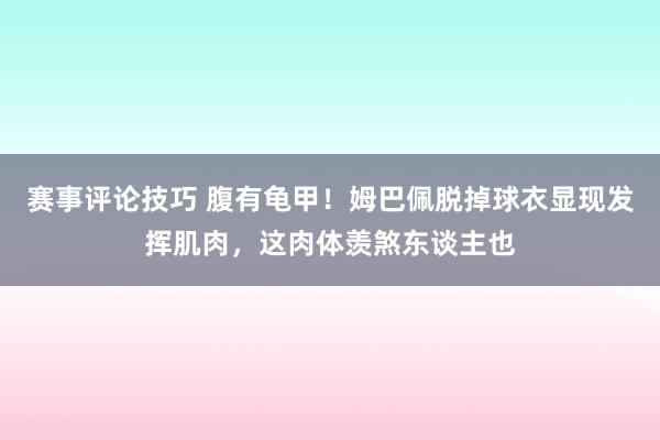 赛事评论技巧 腹有龟甲！姆巴佩脱掉球衣显现发挥肌肉，这肉体羡煞东谈主也