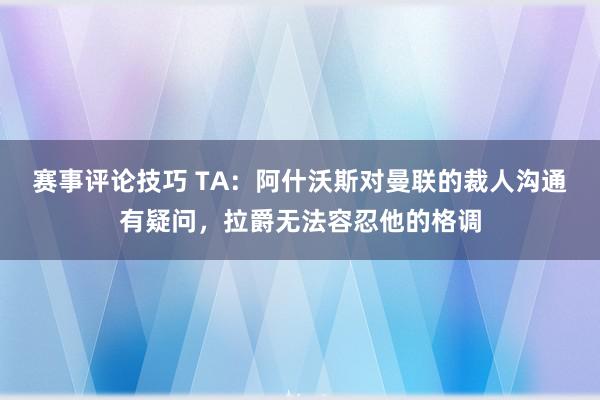 赛事评论技巧 TA：阿什沃斯对曼联的裁人沟通有疑问，拉爵无法容忍他的格调