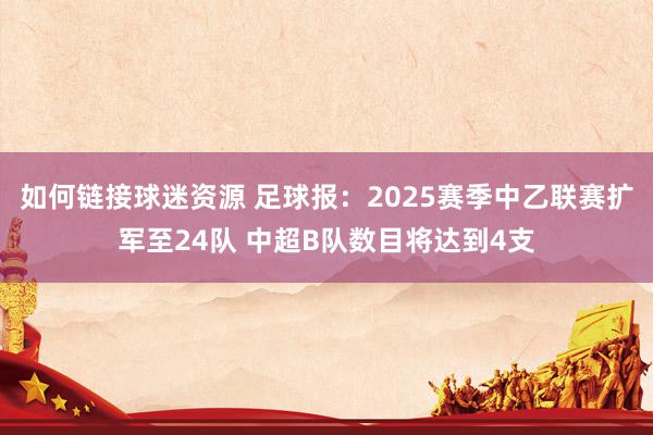 如何链接球迷资源 足球报：2025赛季中乙联赛扩军至24队 中超B队数目将达到4支