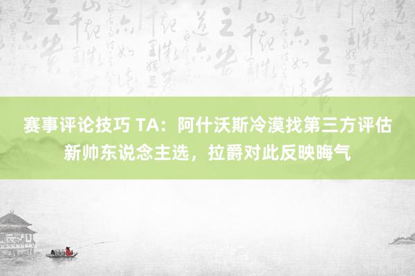 赛事评论技巧 TA：阿什沃斯冷漠找第三方评估新帅东说念主选，拉爵对此反映晦气