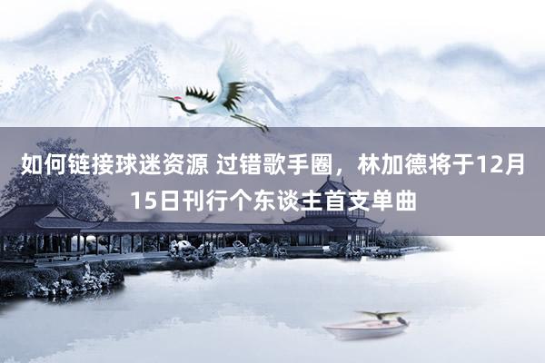 如何链接球迷资源 过错歌手圈，林加德将于12月15日刊行个东谈主首支单曲