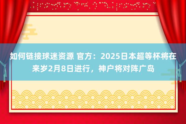 如何链接球迷资源 官方：2025日本超等杯将在来岁2月8日进行，神户将对阵广岛