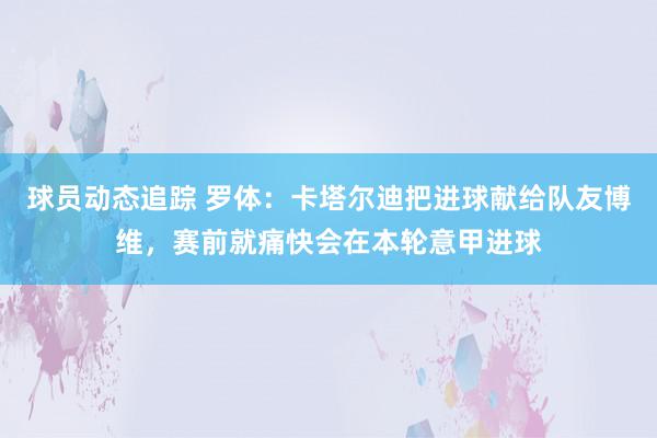 球员动态追踪 罗体：卡塔尔迪把进球献给队友博维，赛前就痛快会在本轮意甲进球