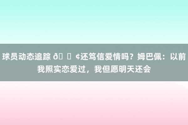 球员动态追踪 🐢还笃信爱情吗？姆巴佩：以前我照实恋爱过，我但愿明天还会