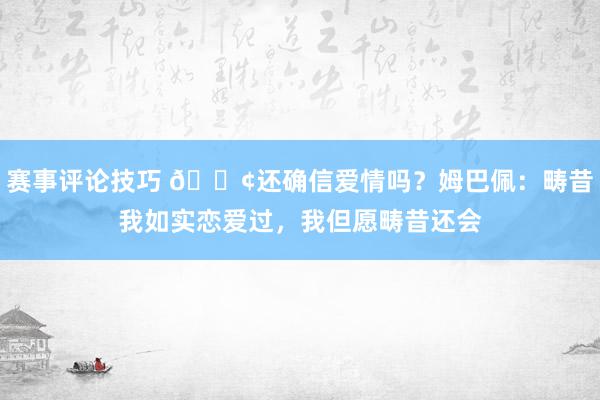 赛事评论技巧 🐢还确信爱情吗？姆巴佩：畴昔我如实恋爱过，我但愿畴昔还会