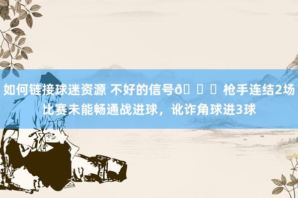 如何链接球迷资源 不好的信号😕枪手连结2场比赛未能畅通战进球，讹诈角球进3球