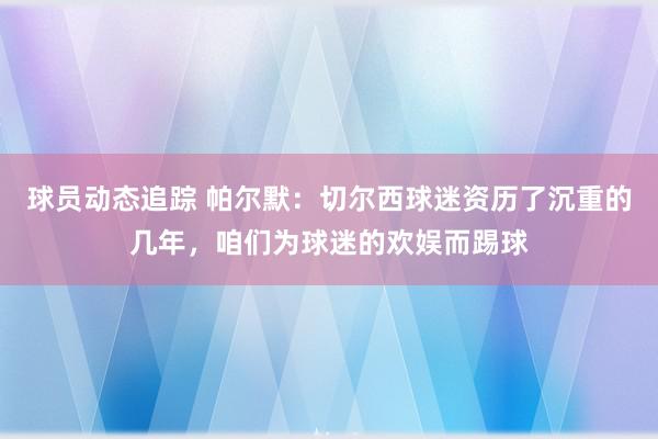 球员动态追踪 帕尔默：切尔西球迷资历了沉重的几年，咱们为球迷的欢娱而踢球