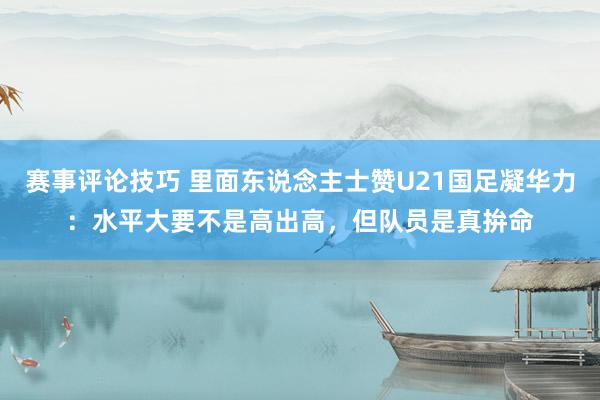 赛事评论技巧 里面东说念主士赞U21国足凝华力：水平大要不是高出高，但队员是真拚命