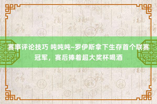 赛事评论技巧 吨吨吨~罗伊斯拿下生存首个联赛冠军，赛后捧着超大奖杯喝酒