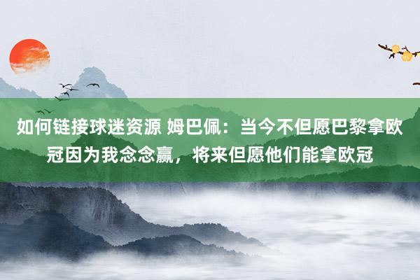 如何链接球迷资源 姆巴佩：当今不但愿巴黎拿欧冠因为我念念赢，将来但愿他们能拿欧冠